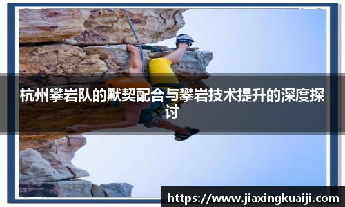 杭州攀岩队的默契配合与攀岩技术提升的深度探讨